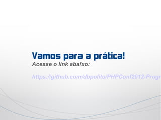 Vamos para a prática!
Acesse o link abaixo:

https://github.com/dbpolito/PHPConf2012-Progra
 