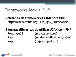 Frameworks Ajax + PHP Coletânea de frameworks AJAX para PHP http://ajaxpatterns.org/PHP_Ajax_Frameworks 3 formas diferentes de utilizar AJAX com PHP PrototypeJS (prototypejs.org) Sajax (modernmethod.com/sajax) Xajax (xajaxproject.org) 