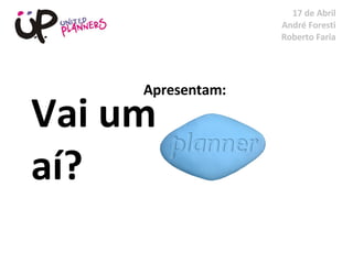 Vai um  aí? 17 de Abril André Foresti Roberto Faria Apresentam: 