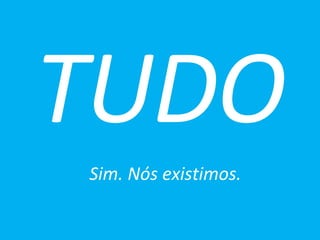 TUDO Sim. Nós existimos. 
