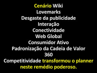 Cenário  Wiki Lovemarks Desgaste da publicidade Interação Conectividade Web Global Consumidor Ativo Padronização da Cadeia de Valor 360 Competitividade  transformou o planner neste remédio poderoso. 