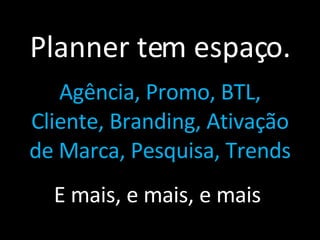 Planner tem espaço. Agência, Promo, BTL, Cliente, Branding, Ativação de Marca, Pesquisa, Trends E mais, e mais, e mais  