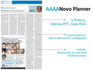 AAAA Novo Planner 1.Prática.  Menos PPT, mais RUA. 2.Convergência.  Não é diferencial, é obrigação. 3.Multi.  Realmente ser um time multifuncional. 
