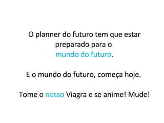 O planner do futuro tem que estar preparado para o  mundo do futuro . E o mundo do futuro, começa hoje.  Tome o  nosso  Viagra e se anime! Mude! 