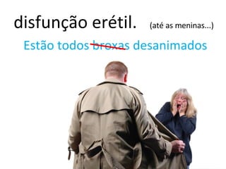 disfunção erétil. (até as meninas...) Estão todos broxas desanimados 