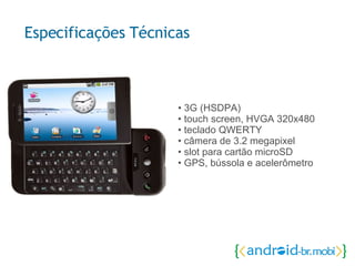 •  3G (HSDPA)   • touch screen, HVGA 320x480   • teclado QWERTY    • câmera de 3.2 megapixel   • slot para cartão microSD   • GPS, bússola e acelerômetro   Especificações Técnicas 