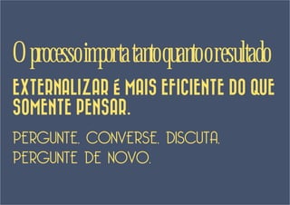 O processo importa tanto quanto o resultado
EXTERNALIZAR É MAIS EFICIENTE DO QUE
SOMENTE PENSAR.
PERGUNTE, CONVERSE, DISCUTA,
PERGUNTE DE NOVO.
 