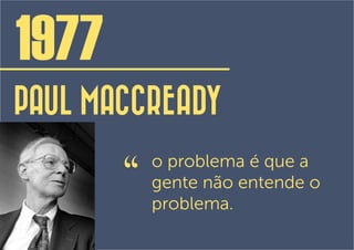 1977
PAUL MACCREADY

       “
           o problema é que a
           gente não entende o
           problema.
 