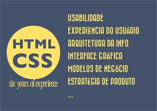 USABILIDADE
                          EXPERIÊNCIA DO USUÁRIO

 HTML                     ARQUITETURA DA INFO


 CSS                      INTERFACE GRÁFICA
                          MODELOS DE NEGÓCIO

six years of experience   ESTRATÉGIA DE PRODUTO
                          ...
 