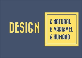 É NATURAL
DESIGN   É VARIÁVEL
         É HUMANO
 