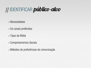 // IDENTIFICAR público-alvo

 ›  Necessidades

 ›  Os canais preferidos

 ›  Tipos de Mídia

 ›  Comportamentos Sociais

 ›  Métodos de preferências de comunicação
 