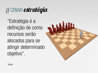 // CRIAR estratégia

“Estratégia é a
definição de como
recursos serão
alocados para se
atingir determinado
objetivo”.
Kotler
 