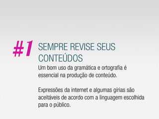#1   SEMPRE REVISE SEUS
     CONTEÚDOS
     Um bom uso da gramática e ortografia é
     essencial na produção de conteúdo.

     Expressões da internet e algumas gírias são
     aceitáveis de acordo com a linguagem escolhida
     para o público.
 
