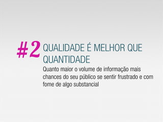 #2   QUALIDADE É MELHOR QUE
     QUANTIDADE
     Quanto maior o volume de informação mais
     chances do seu público se sentir frustrado e com
     fome de algo substancial
 