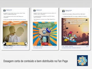 Dosagem certa de conteúdo e bem distribuído na Fan Page
 