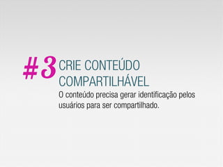 #3   CRIE CONTEÚDO
     COMPARTILHÁVEL
     O conteúdo precisa gerar identificação pelos
     usuários para ser compartilhado.
 