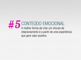 #5   CONTEÚDO EMOCIONAL
     A melhor forma de criar um vínculo de
     relacionamento é a partir de uma experiência
     que gere valor positivo.
 