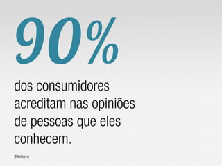 90%
dos consumidores
acreditam nas opiniões
de pessoas que eles
conhecem.
(Nielsen)
 