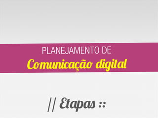 PLANEJAMENTO DE
Comunicação digital


   // Etapas ::
 