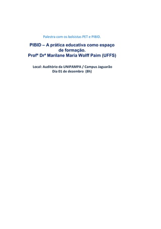 Palestra com os bolsistas PET e PIBID.
PIBID – A prática educativa como espaço
de formação.
Profª Drª Marilane Maria Wolff Paim (UFFS)
Local: Auditório da UNIPAMPA / Campus Jaguarão
Dia 01 de dezembro (8h)