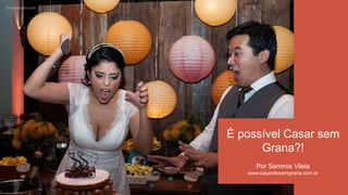 É possível Casar sem
Grana?!
Por Sammia Vilela
www.casandosemgrana.com.br
 