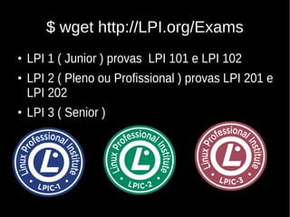$ wget http://LPI.org/Exams
●
LPI 1 ( Junior ) provas LPI 101 e LPI 102
●
LPI 2 ( Pleno ou Profissional ) provas LPI 201 e
LPI 202
●
LPI 3 ( Senior )
 
