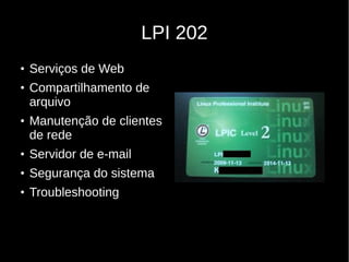 LPI 202
●
Serviços de Web
●
Compartilhamento de
arquivo
●
Manutenção de clientes
de rede
●
Servidor de e-mail
●
Segurança do sistema
●
Troubleshooting
 