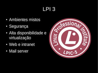 LPI 3
●
Ambientes mistos
●
Segurança
●
Alta disponibilidade e
virtualização
●
Web e intranet
●
Mail server
 