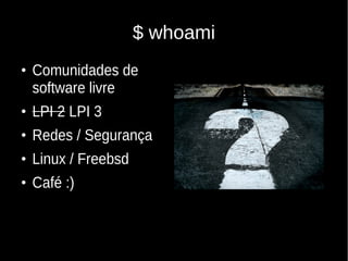 $ whoami
●
Comunidades de
software livre
●
LPI 2 LPI 3
●
Redes / Segurança
●
Linux / Freebsd
●
Café :)
 