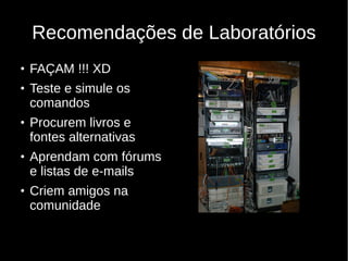 Recomendações de Laboratórios
●
FAÇAM !!! XD
●
Teste e simule os
comandos
●
Procurem livros e
fontes alternativas
●
Aprendam com fórums
e listas de e-mails
●
Criem amigos na
comunidade
 
