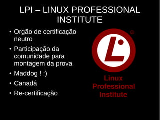 LPI – LINUX PROFESSIONAL
INSTITUTE
●
Orgão de certificação
neutro
●
Participação da
comunidade para
montagem da prova
●
Maddog ! :)
●
Canadá
●
Re-certificação
 
