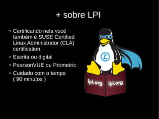 + sobre LPI
●
Certificando nela você
também é SUSE Certified
Linux Administrator (CLA)
certification.
●
Escrita ou digital
●
PearsonVUE ou Prometric
●
Cuidado com o tempo
( 90 minutos )
 