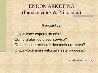 ENDOMARKETING
(Fundamentos & Princípios)
Perguntas
 O que você espera de nós?
 Como afetamos o seu serviço?
 Quais suas necessidades mais urgentes?
 O que você mais valoriza neste processo?
anselmolino.com.br

 