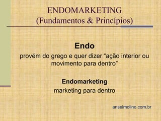 ENDOMARKETING
(Fundamentos & Princípios)
Endo
provém do grego e quer dizer “ação interior ou
movimento para dentro”
Endomarketing
marketing para dentro
anselmolino.com.br

 