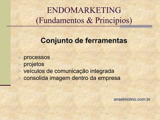 ENDOMARKETING
(Fundamentos & Princípios)
Conjunto de ferramentas





processos
projetos
veículos de comunicação integrada
consolida imagem dentro da empresa

anselmolino.com.br

 