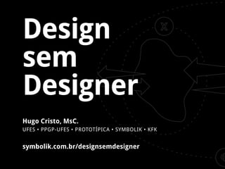 Design
sem
Designer
Hugo Cristo, MsC.
UFES • PPGP-UFES • PROTOTÍPICA • SYMBOLIK • KFK

symbolik.com.br/designsemdesigner

 