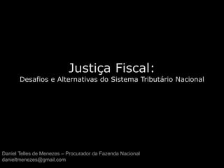 Justiça Fiscal:
Desafios e Alternativas do Sistema Tributário Nacional
Daniel Telles de Menezes – Procurador da Fazenda Nacional
danieltmenezes@gmail.com
 