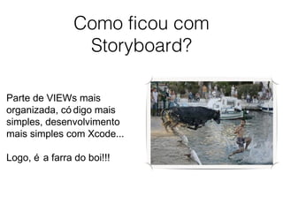 Como ficou com
Storyboard?
Parte de VIEWs mais
organizada, có digo mais
simples, desenvolvimento
mais simples com Xcode...
Logo, é a farra do boi!!!
 