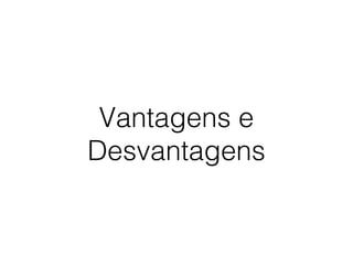 Vantagens e
Desvantagens
 