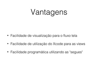 Vantagens
• Facilidade de visualização para o fluxo tela
• Facilidade de utilização do Xcode para as views
• Facilidade programática utilizando as "segues"
 