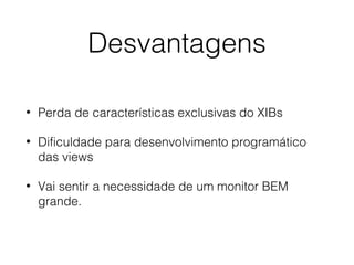Desvantagens
• Perda de características exclusivas do XIBs
• Dificuldade para desenvolvimento programático
das views
• Vai sentir a necessidade de um monitor BEM
grande.
 
