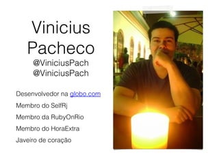 Vinicius
Pacheco
@ViniciusPach
@ViniciusPach
Desenvolvedor na globo.com
Membro do SelfRj
Membro da RubyOnRio
Membro do HoraExtra
Javeiro de coração
 