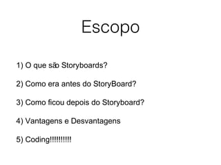 Escopo
1) O que são Storyboards?
2) Como era antes do StoryBoard?
3) Como ficou depois do Storyboard?
4) Vantagens e Desvantagens
5) Coding!!!!!!!!!!
 