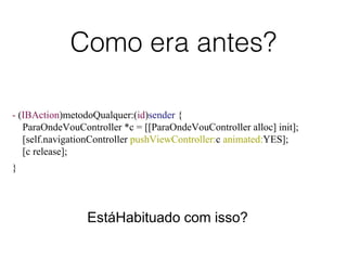 Como era antes?
- (IBAction)metodoQualquer:(id)sender {
ParaOndeVouController *c = [[ParaOndeVouController alloc] init];
[self.navigationController pushViewController:c animated:YES];
[c release];
}
EstáHabituado com isso?
 