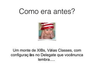 Como era antes?
Um monte de XIBs, Várias Classes, com
configuraç ões no Delegate que vocênunca
lembra.....
 