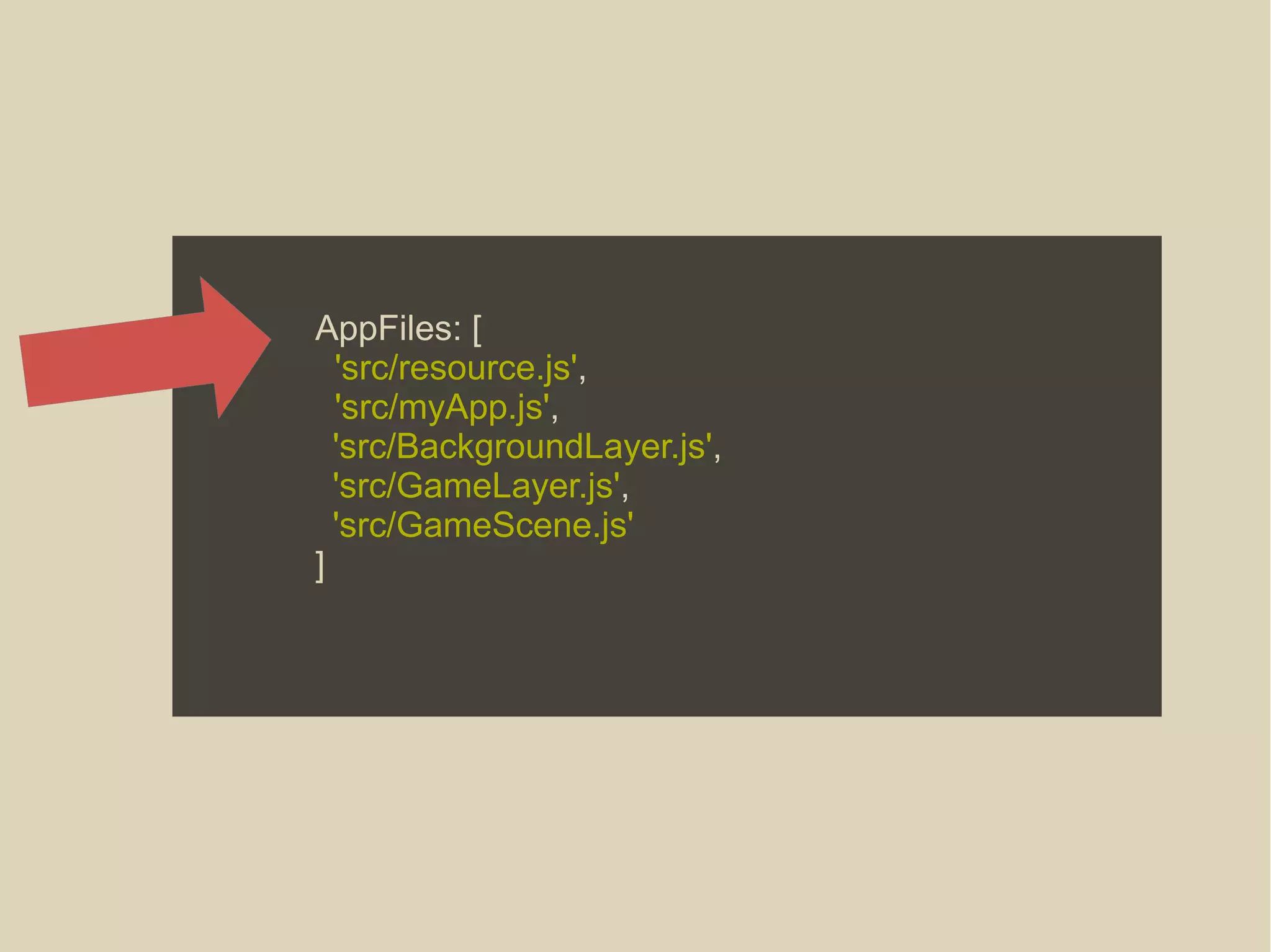 AppFiles: [
'src/resource.js',
'src/myApp.js',
'src/BackgroundLayer.js',
'src/GameLayer.js',
'src/GameScene.js'
]
 