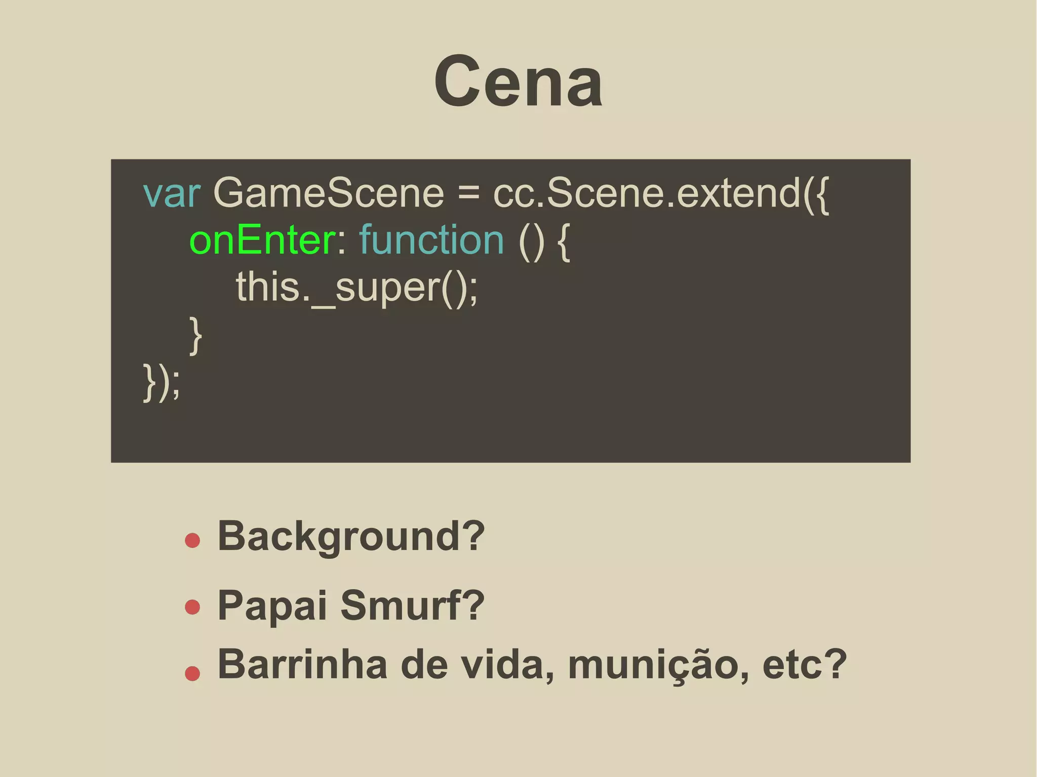 Cena
var GameScene = cc.Scene.extend({
onEnter: function () {
this._super();
}
});
Background?
Papai Smurf?
Barrinha de vida, munição, etc?
 