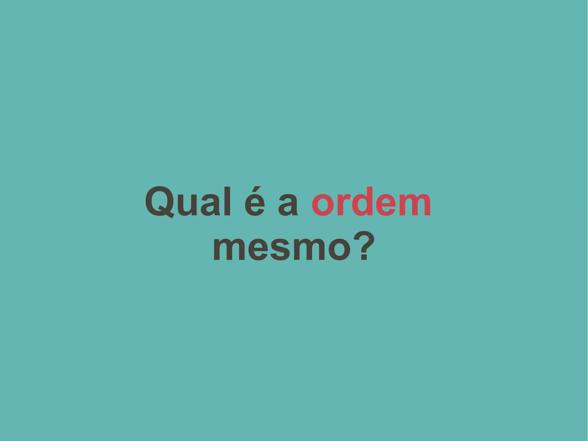 Qual é a ordem
mesmo?
 