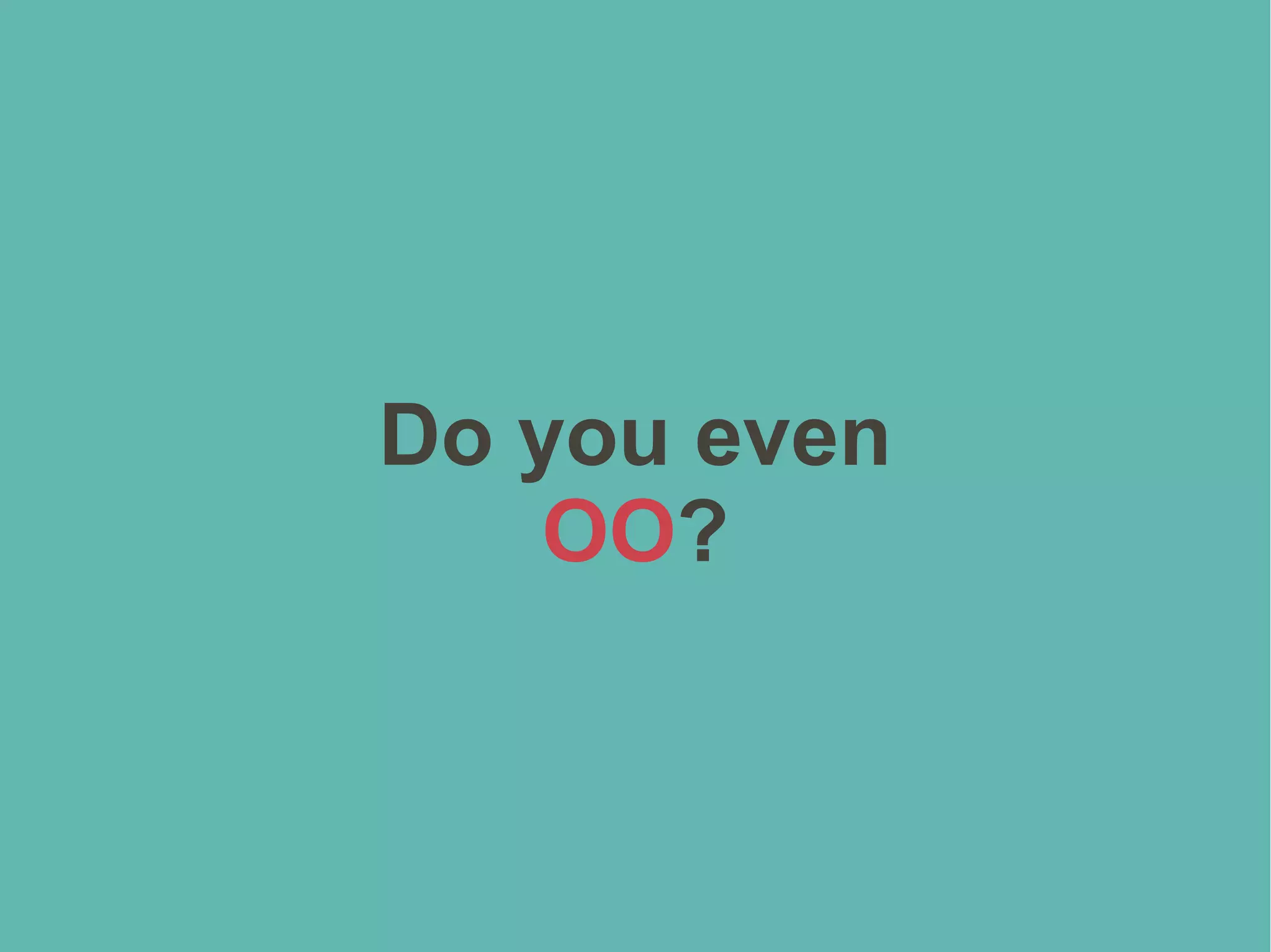 Do you even
OO?
 