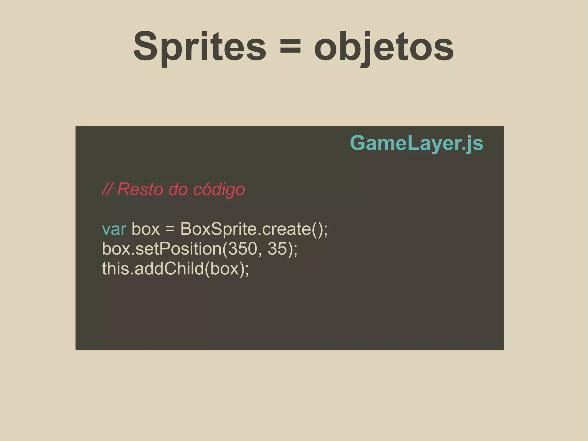 Sprites = objetos
// Resto do código
var box = BoxSprite.create();
box.setPosition(350, 35);
this.addChild(box);
GameLayer.js
 